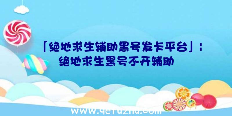 「绝地求生辅助黑号发卡平台」|绝地求生黑号不开辅助